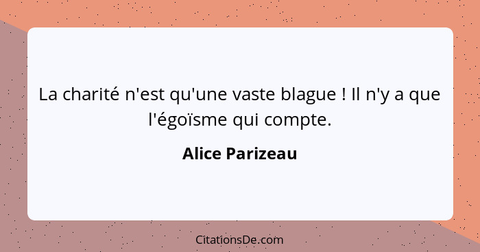 La charité n'est qu'une vaste blague ! Il n'y a que l'égoïsme qui compte.... - Alice Parizeau