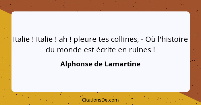 Italie ! Italie ! ah ! pleure tes collines, - Où l'histoire du monde est écrite en ruines !... - Alphonse de Lamartine