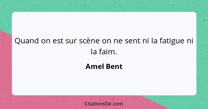 Quand on est sur scène on ne sent ni la fatigue ni la faim.... - Amel Bent