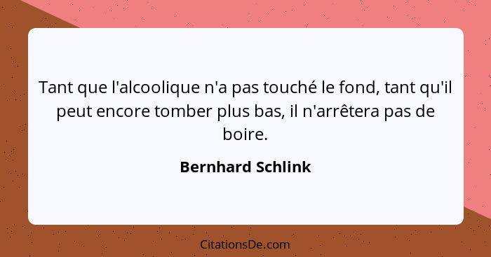 Tant que l'alcoolique n'a pas touché le fond, tant qu'il peut encore tomber plus bas, il n'arrêtera pas de boire.... - Bernhard Schlink