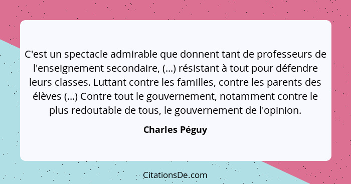 C'est un spectacle admirable que donnent tant de professeurs de l'enseignement secondaire, (...) résistant à tout pour défendre leurs... - Charles Péguy