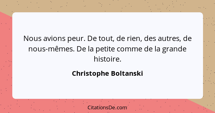 Nous avions peur. De tout, de rien, des autres, de nous-mêmes. De la petite comme de la grande histoire.... - Christophe Boltanski