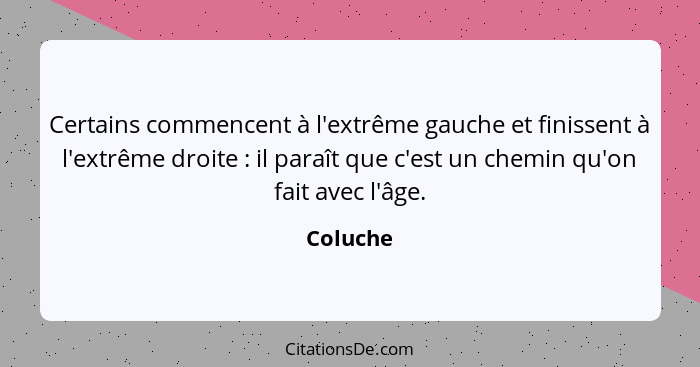 Certains commencent à l'extrême gauche et finissent à l'extrême droite : il paraît que c'est un chemin qu'on fait avec l'âge.... - Coluche