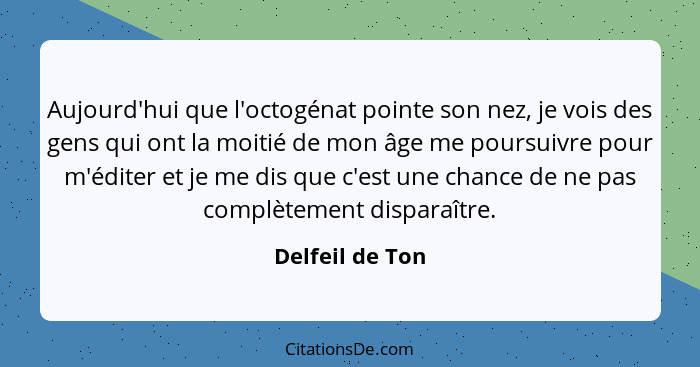 Aujourd'hui que l'octogénat pointe son nez, je vois des gens qui ont la moitié de mon âge me poursuivre pour m'éditer et je me dis qu... - Delfeil de Ton