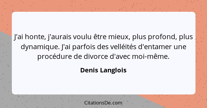 J'ai honte, j'aurais voulu être mieux, plus profond, plus dynamique. J'ai parfois des velléités d'entamer une procédure de divorce d'... - Denis Langlois