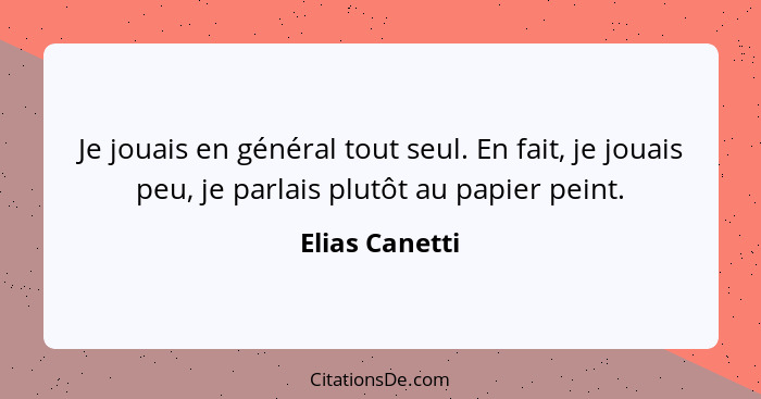 Je jouais en général tout seul. En fait, je jouais peu, je parlais plutôt au papier peint.... - Elias Canetti