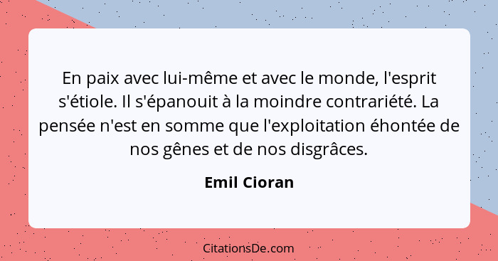 En paix avec lui-même et avec le monde, l'esprit s'étiole. Il s'épanouit à la moindre contrariété. La pensée n'est en somme que l'exploi... - Emil Cioran