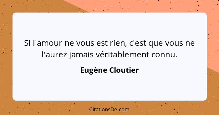 Si l'amour ne vous est rien, c'est que vous ne l'aurez jamais véritablement connu.... - Eugène Cloutier