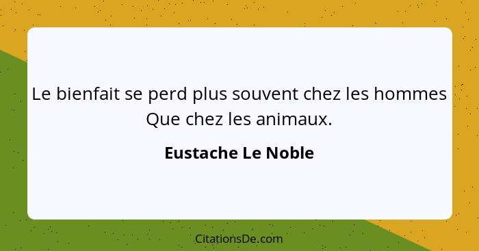 Le bienfait se perd plus souvent chez les hommes Que chez les animaux.... - Eustache Le Noble