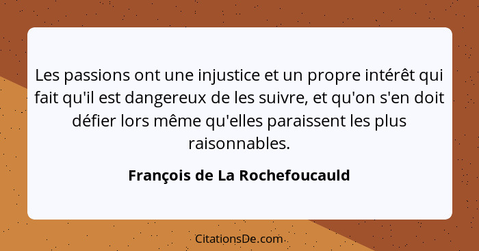 Les passions ont une injustice et un propre intérêt qui fait qu'il est dangereux de les suivre, et qu'on s'en doit défi... - François de La Rochefoucauld