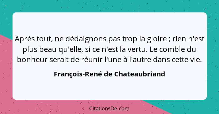 Après tout, ne dédaignons pas trop la gloire ; rien n'est plus beau qu'elle, si ce n'est la vertu. Le comble du... - François-René de Chateaubriand