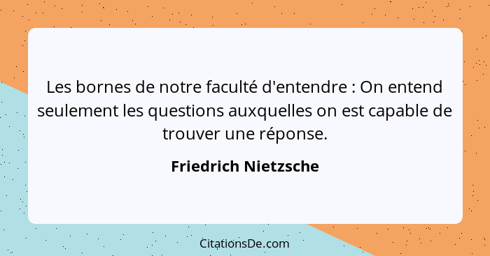 Les bornes de notre faculté d'entendre : On entend seulement les questions auxquelles on est capable de trouver une réponse... - Friedrich Nietzsche