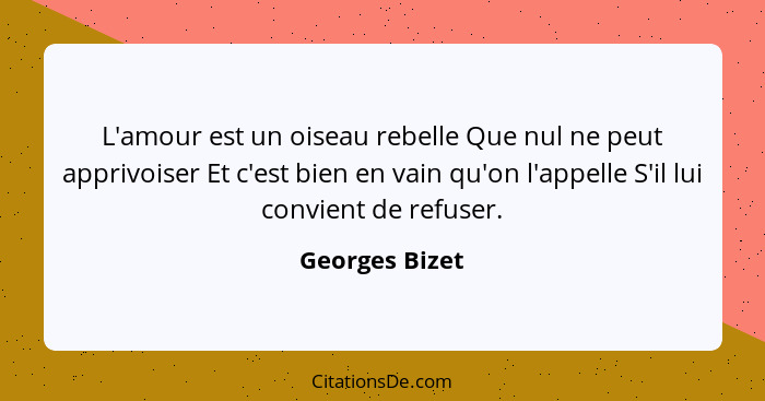 L'amour est un oiseau rebelle Que nul ne peut apprivoiser Et c'est bien en vain qu'on l'appelle S'il lui convient de refuser.... - Georges Bizet