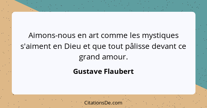 Aimons-nous en art comme les mystiques s'aiment en Dieu et que tout pâlisse devant ce grand amour.... - Gustave Flaubert