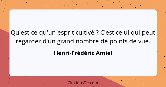 Qu'est-ce qu'un esprit cultivé ? C'est celui qui peut regarder d'un grand nombre de points de vue.... - Henri-Frédéric Amiel