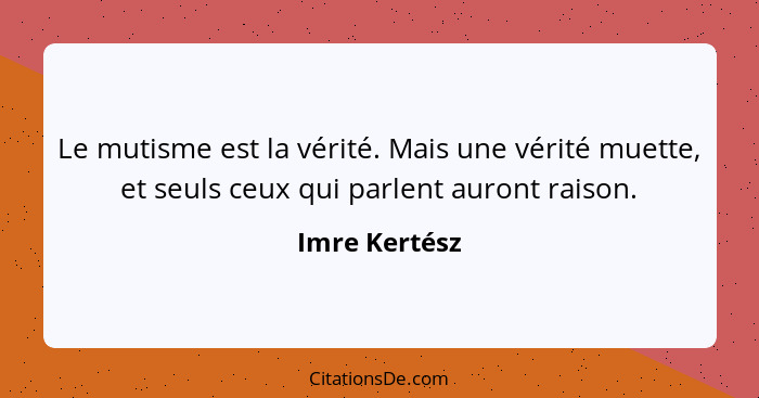 Le mutisme est la vérité. Mais une vérité muette, et seuls ceux qui parlent auront raison.... - Imre Kertész