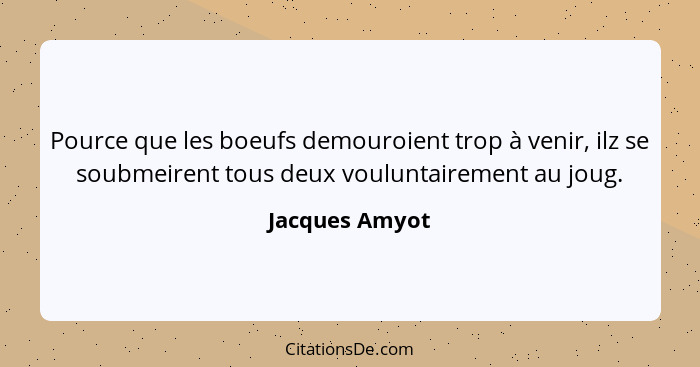 Pource que les boeufs demouroient trop à venir, ilz se soubmeirent tous deux vouluntairement au joug.... - Jacques Amyot