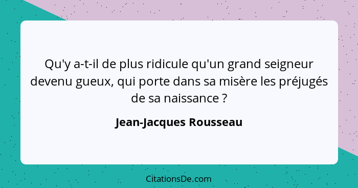 Qu'y a-t-il de plus ridicule qu'un grand seigneur devenu gueux, qui porte dans sa misère les préjugés de sa naissance ?... - Jean-Jacques Rousseau