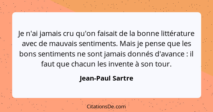 Je n'ai jamais cru qu'on faisait de la bonne littérature avec de mauvais sentiments. Mais je pense que les bons sentiments ne sont... - Jean-Paul Sartre