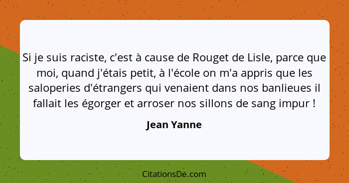 Si je suis raciste, c'est à cause de Rouget de Lisle, parce que moi, quand j'étais petit, à l'école on m'a appris que les saloperies d'ét... - Jean Yanne