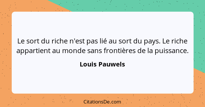 Le sort du riche n'est pas lié au sort du pays. Le riche appartient au monde sans frontières de la puissance.... - Louis Pauwels