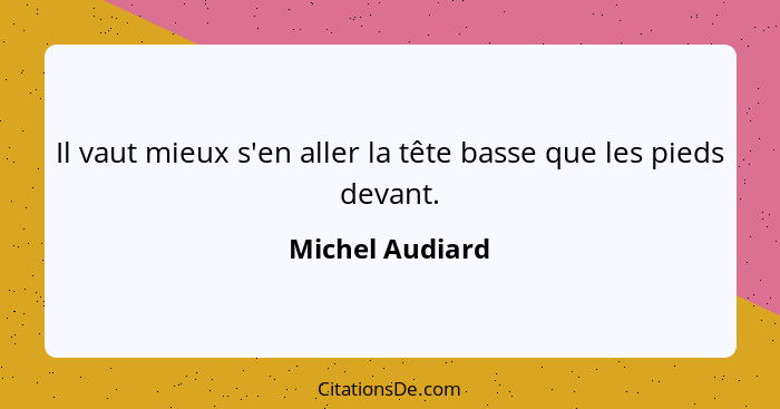 Il vaut mieux s'en aller la tête basse que les pieds devant.... - Michel Audiard