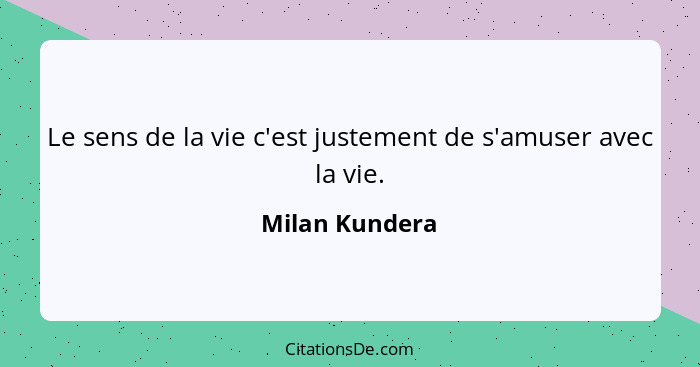 Le sens de la vie c'est justement de s'amuser avec la vie.... - Milan Kundera