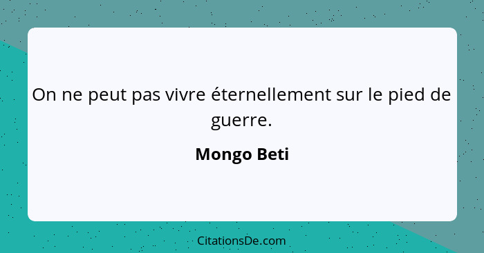 On ne peut pas vivre éternellement sur le pied de guerre.... - Mongo Beti