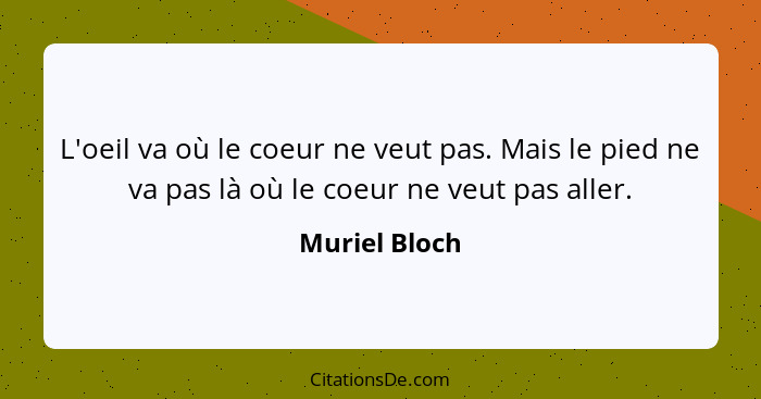 L'oeil va où le coeur ne veut pas. Mais le pied ne va pas là où le coeur ne veut pas aller.... - Muriel Bloch