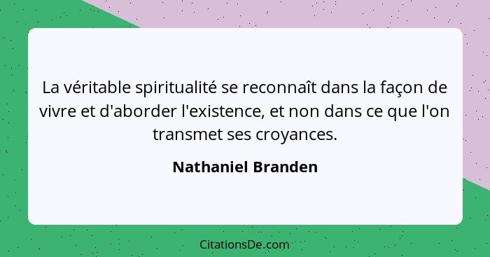 La véritable spiritualité se reconnaît dans la façon de vivre et d'aborder l'existence, et non dans ce que l'on transmet ses croya... - Nathaniel Branden