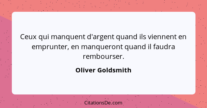 Ceux qui manquent d'argent quand ils viennent en emprunter, en manqueront quand il faudra rembourser.... - Oliver Goldsmith