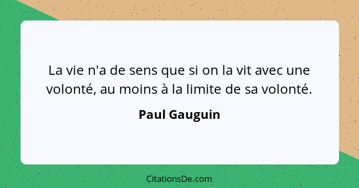 La vie n'a de sens que si on la vit avec une volonté, au moins à la limite de sa volonté.... - Paul Gauguin