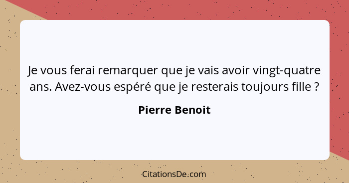 Je vous ferai remarquer que je vais avoir vingt-quatre ans. Avez-vous espéré que je resterais toujours fille ?... - Pierre Benoit