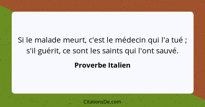 Si le malade meurt, c'est le médecin qui l'a tué ; s'il guérit, ce sont les saints qui l'ont sauvé.... - Proverbe Italien