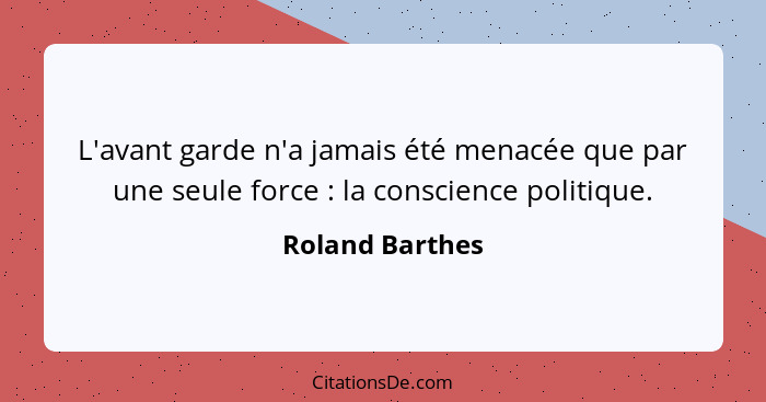 L'avant garde n'a jamais été menacée que par une seule force : la conscience politique.... - Roland Barthes