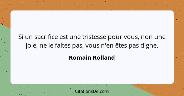 Si un sacrifice est une tristesse pour vous, non une joie, ne le faites pas, vous n'en êtes pas digne.... - Romain Rolland