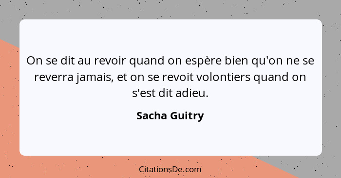 On se dit au revoir quand on espère bien qu'on ne se reverra jamais, et on se revoit volontiers quand on s'est dit adieu.... - Sacha Guitry