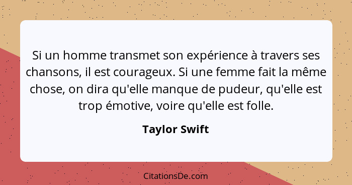 Si un homme transmet son expérience à travers ses chansons, il est courageux. Si une femme fait la même chose, on dira qu'elle manque d... - Taylor Swift