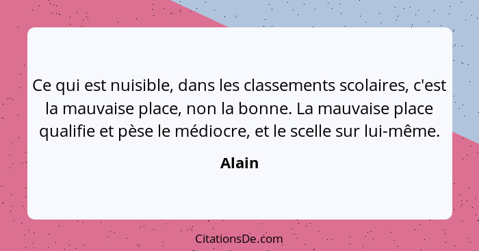 Ce qui est nuisible, dans les classements scolaires, c'est la mauvaise place, non la bonne. La mauvaise place qualifie et pèse le médiocre, et... - Alain