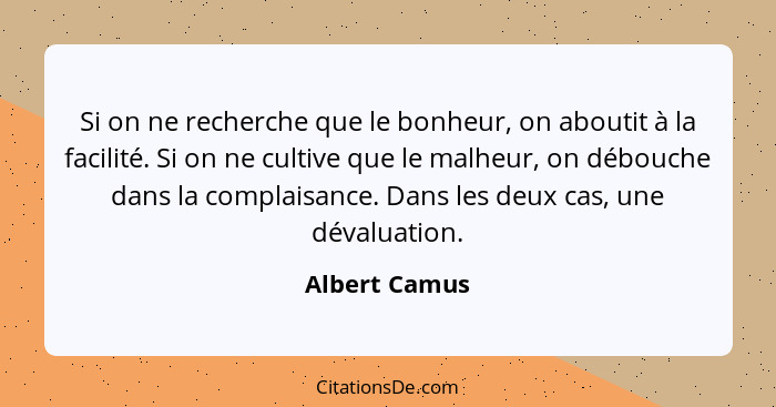 Si on ne recherche que le bonheur, on aboutit à la facilité. Si on ne cultive que le malheur, on débouche dans la complaisance. Dans le... - Albert Camus