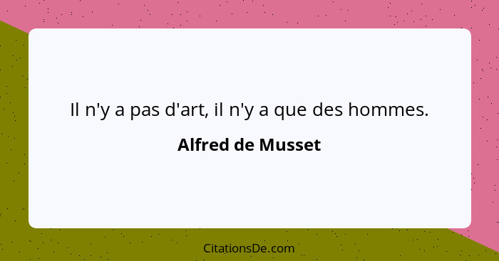 Il n'y a pas d'art, il n'y a que des hommes.... - Alfred de Musset