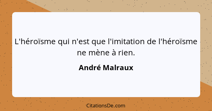 L'héroïsme qui n'est que l'imitation de l'héroïsme ne mène à rien.... - André Malraux