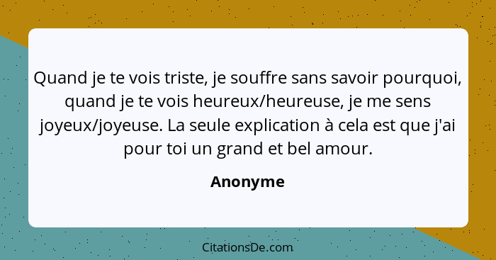 Quand je te vois triste, je souffre sans savoir pourquoi, quand je te vois heureux/heureuse, je me sens joyeux/joyeuse. La seule explication... - Anonyme