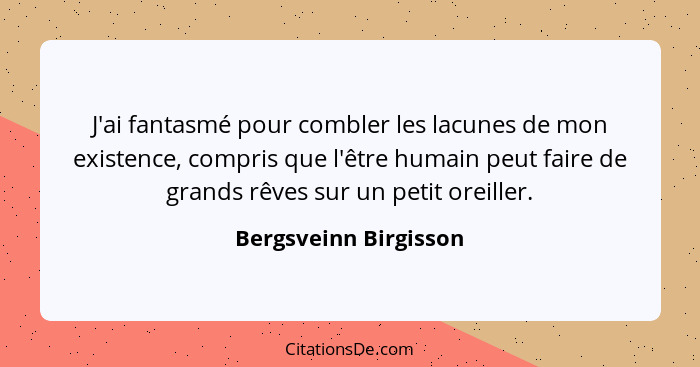 J'ai fantasmé pour combler les lacunes de mon existence, compris que l'être humain peut faire de grands rêves sur un petit orei... - Bergsveinn Birgisson