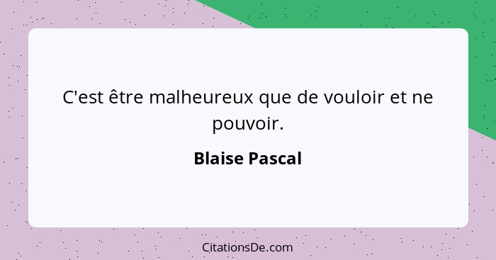 C'est être malheureux que de vouloir et ne pouvoir.... - Blaise Pascal