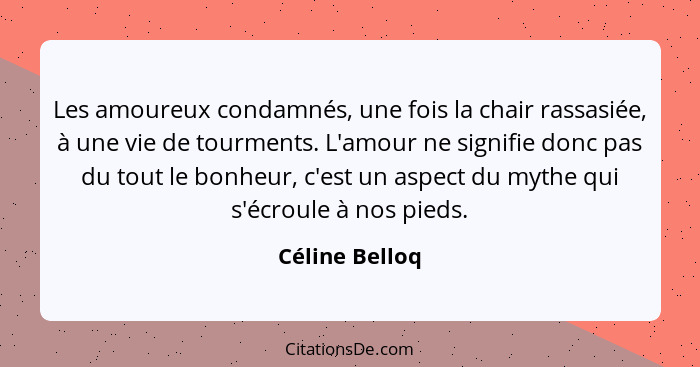 Les amoureux condamnés, une fois la chair rassasiée, à une vie de tourments. L'amour ne signifie donc pas du tout le bonheur, c'est un... - Céline Belloq