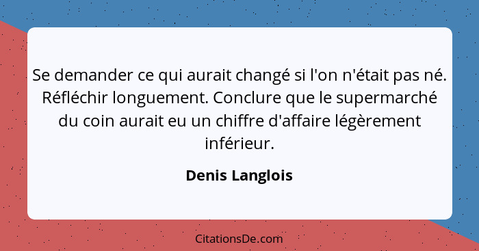 Se demander ce qui aurait changé si l'on n'était pas né. Réfléchir longuement. Conclure que le supermarché du coin aurait eu un chiff... - Denis Langlois