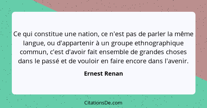 Ce qui constitue une nation, ce n'est pas de parler la même langue, ou d'appartenir à un groupe ethnographique commun, c'est d'avoir fa... - Ernest Renan