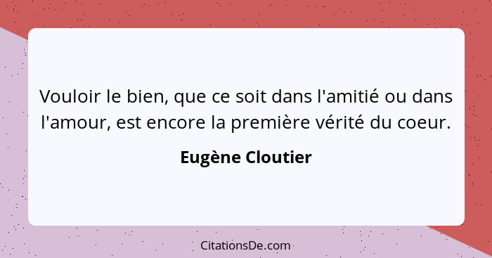 Vouloir le bien, que ce soit dans l'amitié ou dans l'amour, est encore la première vérité du coeur.... - Eugène Cloutier