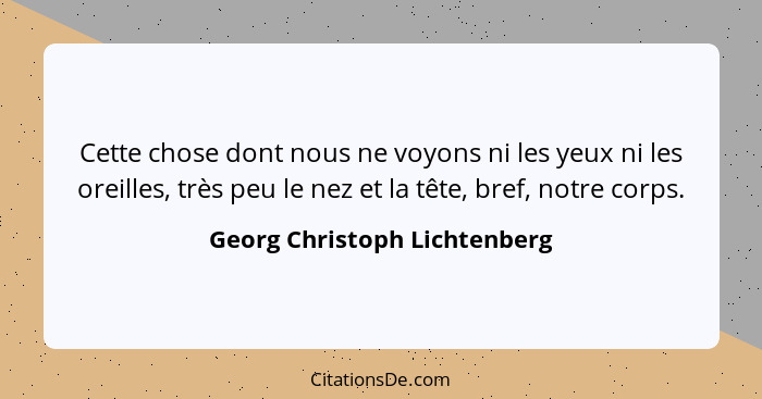 Cette chose dont nous ne voyons ni les yeux ni les oreilles, très peu le nez et la tête, bref, notre corps.... - Georg Christoph Lichtenberg